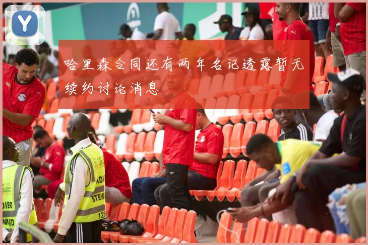 哈里森合同还有两年名记透露暂无续约讨论消息