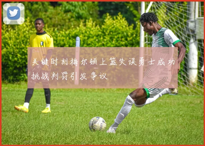 关键时刻梅尔顿上篮失误勇士成功挑战判罚引发争议