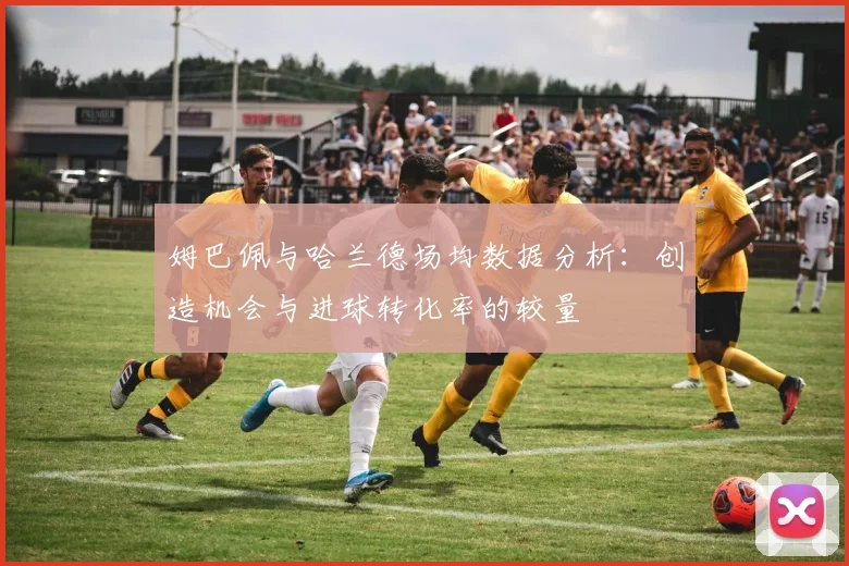 姆巴佩与哈兰德场均数据分析：创造机会与进球转化率的较量