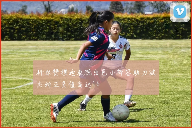 科尔赞穆迪表现出色小阵容助力波杰姆正负值高达16