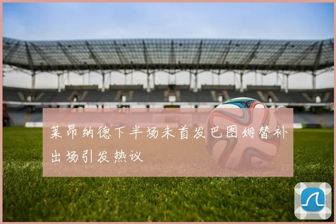 莱昂纳德下半场未首发巴图姆替补出场引发热议