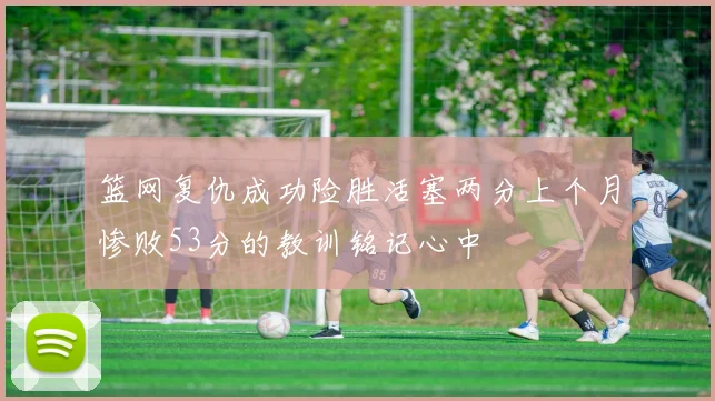 篮网复仇成功险胜活塞两分上个月惨败53分的教训铭记心中