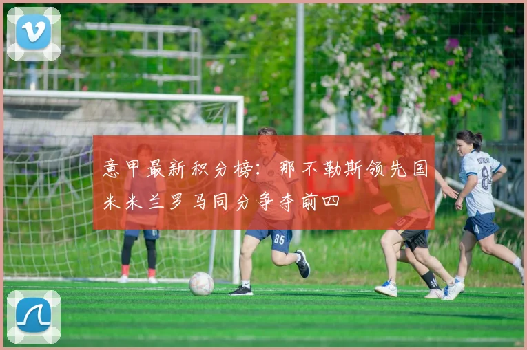 意甲最新积分榜：那不勒斯领先国米米兰罗马同分争夺前四
