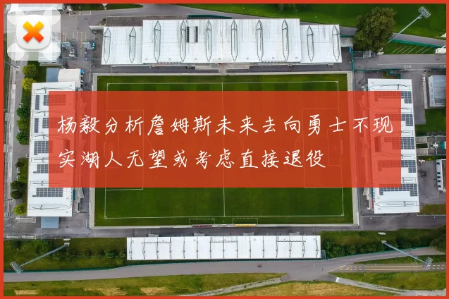 杨毅分析詹姆斯未来去向勇士不现实湖人无望或考虑直接退役