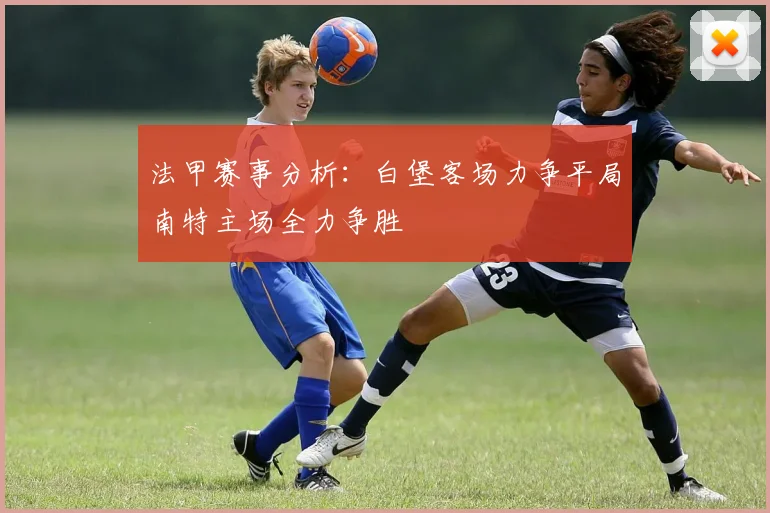 法甲赛事分析：白堡客场力争平局南特主场全力争胜