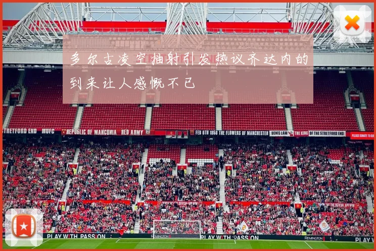 多尔古凌空抽射引发热议齐达内的到来让人感慨不已