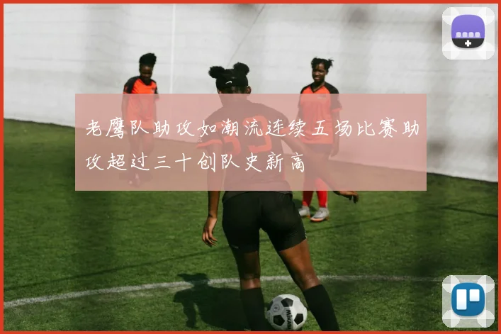 老鹰队助攻如潮流连续五场比赛助攻超过三十创队史新高