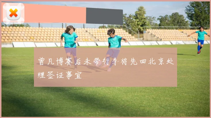 曾凡博赛后未带行李将先回北京处理签证事宜