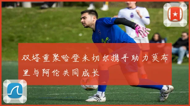 双塔重聚哈登米切尔携手助力莫布里与阿伦共同成长