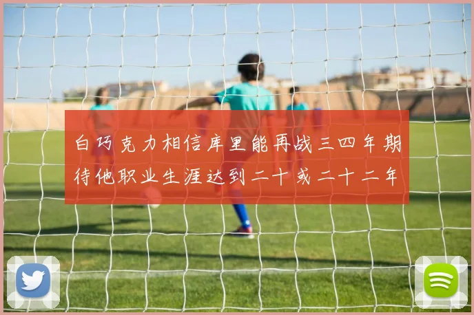 白巧克力相信库里能再战三四年期待他职业生涯达到二十或二十二年