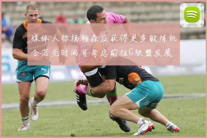 媒体人称杨瀚森应获得更多锻炼机会若无时间可考虑前往G联盟发展