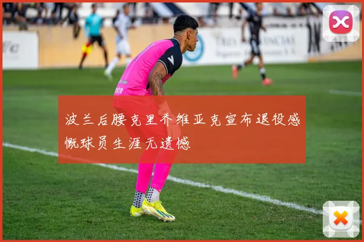 波兰后腰克里乔维亚克宣布退役感慨球员生涯无遗憾