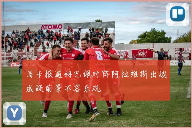 马卡报道姆巴佩对阵阿拉维斯出战成疑前景不容乐观