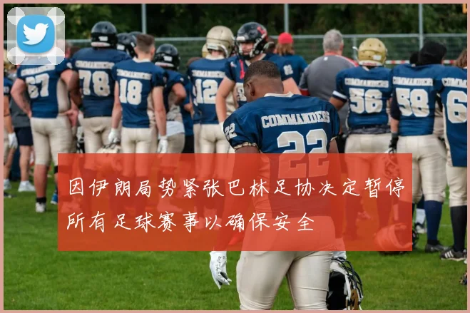 因伊朗局势紧张巴林足协决定暂停所有足球赛事以确保安全