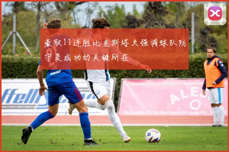 豪取11连胜比克斯塔夫强调球队防守是成功的关键所在