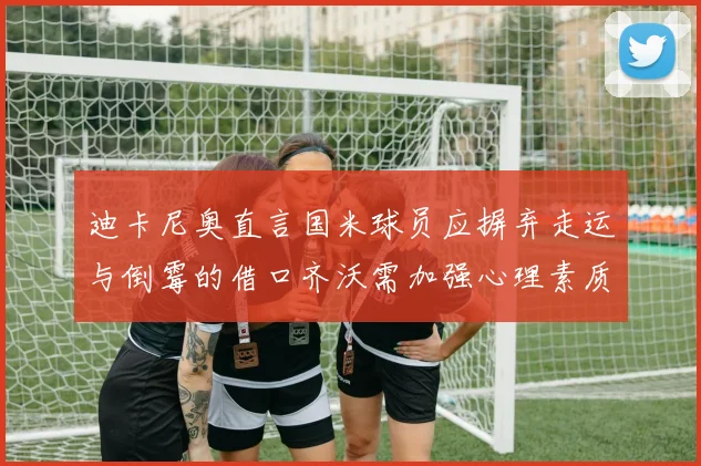 迪卡尼奥直言国米球员应摒弃走运与倒霉的借口齐沃需加强心理素质