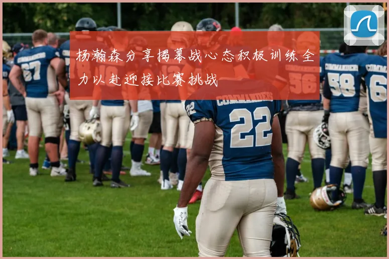 杨瀚森分享揭幕战心态积极训练全力以赴迎接比赛挑战