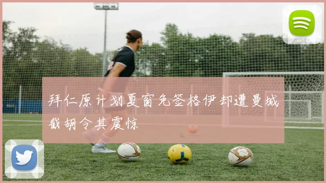 拜仁原计划夏窗免签格伊却遭曼城截胡令其震惊