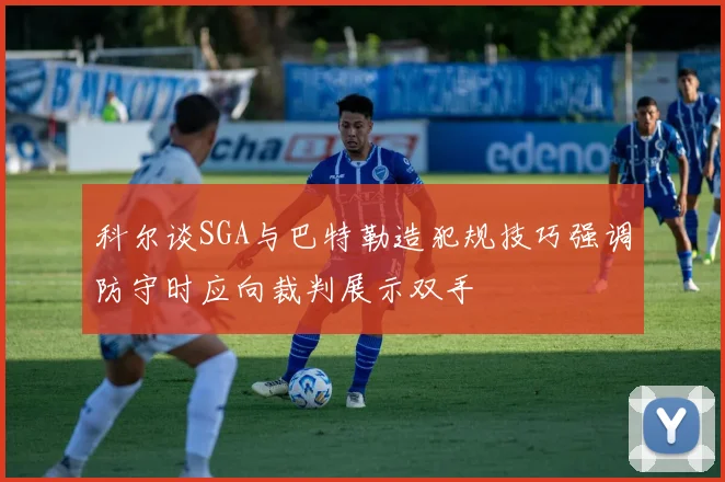 科尔谈SGA与巴特勒造犯规技巧强调防守时应向裁判展示双手