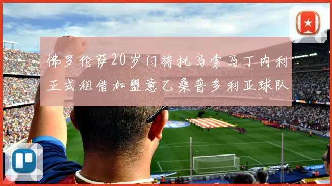 佛罗伦萨20岁门将托马索马丁内利正式租借加盟意乙桑普多利亚球队