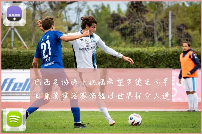 巴西足协送上祝福希望罗德里戈早日康复重返赛场错过世界杯令人遗憾