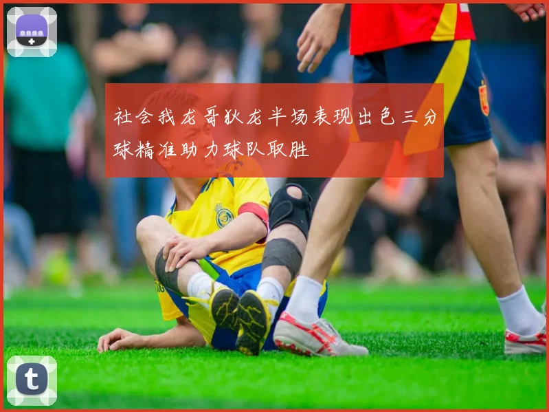 社会我龙哥狄龙半场表现出色三分球精准助力球队取胜