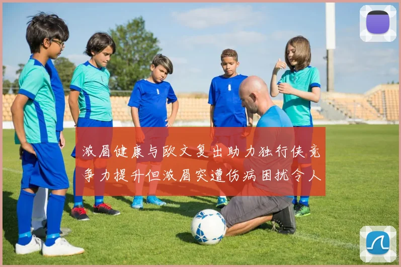 浓眉健康与欧文复出助力独行侠竞争力提升但浓眉突遭伤病困扰令人担忧