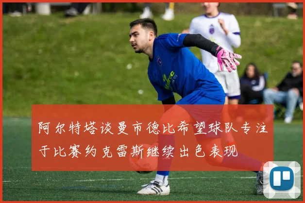 阿尔特塔谈曼市德比希望球队专注于比赛约克雷斯继续出色表现