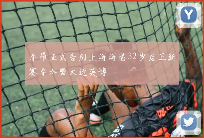 李昂正式告别上海海港32岁后卫新赛季加盟大连英博