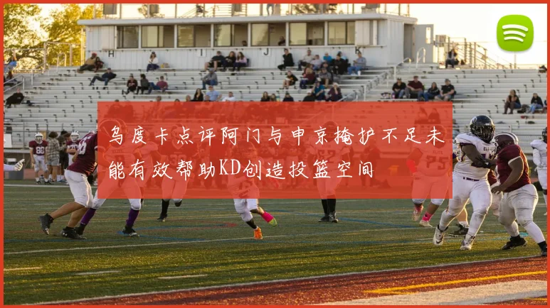 乌度卡点评阿门与申京掩护不足未能有效帮助KD创造投篮空间