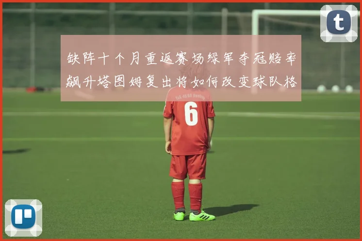 缺阵十个月重返赛场绿军夺冠赔率飙升塔图姆复出将如何改变球队格局